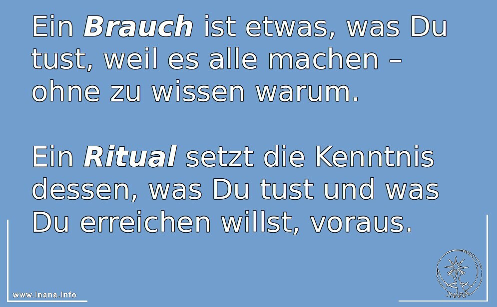 Ein Brauch ist etwas, was Du tust, weil es alle machen – ohne zu wissen warum.  Ein Ritual setzt die Kenntnis dessen, was Du tust und was Du erreichen willst, voraus.