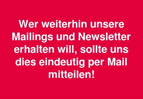 Wer weiterhin unsere Mailings und Newsletter erhalten möchte, sollte uns dies eindeutlich per Mail mitteilen